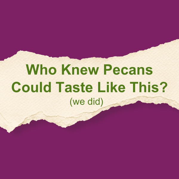 You’ll be Amazed by the Pure Flavor When You Taste Our Pecans